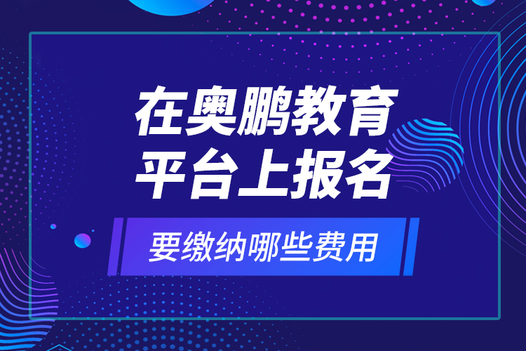在奧鵬教育平臺(tái)上報(bào)名要繳納哪些費(fèi)用？