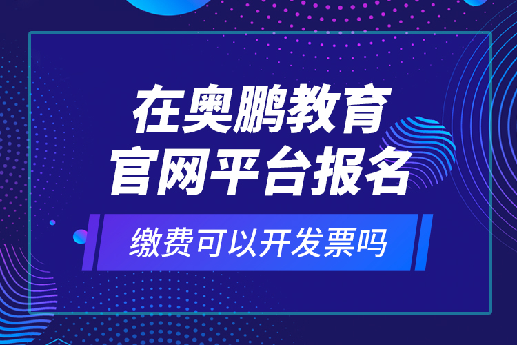 在奧鵬教育官網(wǎng)平臺(tái)報(bào)名繳費(fèi)可以開(kāi)發(fā)票嗎？
