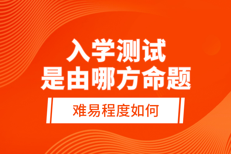 入學(xué)測試是由哪方命題，難易程度如何？