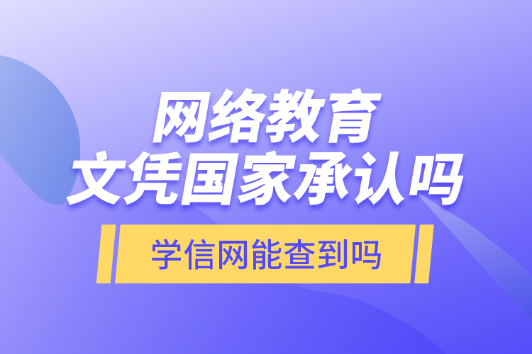 網(wǎng)絡(luò)教育文憑國家承認(rèn)嗎？學(xué)信網(wǎng)能查到嗎？