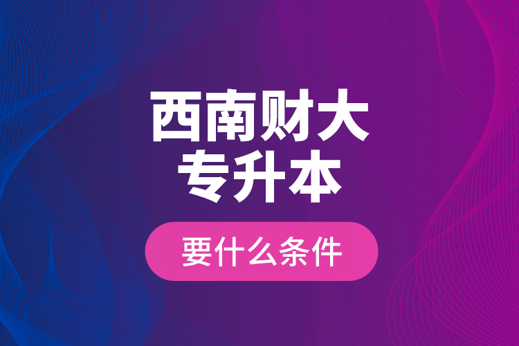 西南財(cái)大專(zhuān)升本要什么條件