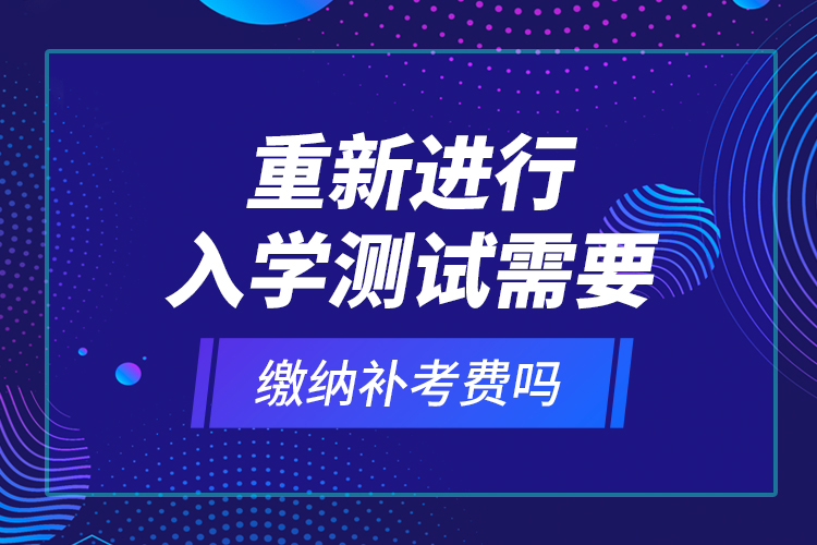 重新進(jìn)行入學(xué)測試需要繳納補考費嗎？
