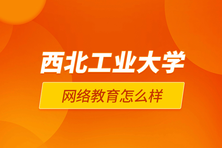 西北工業(yè)大學(xué)網(wǎng)絡(luò)教育怎么樣