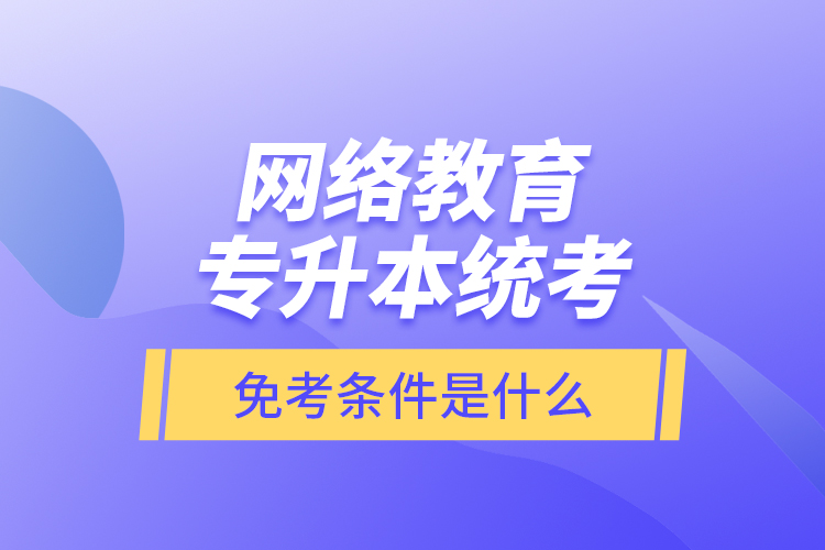 網(wǎng)絡教育專升本統(tǒng)考免考條件是什么