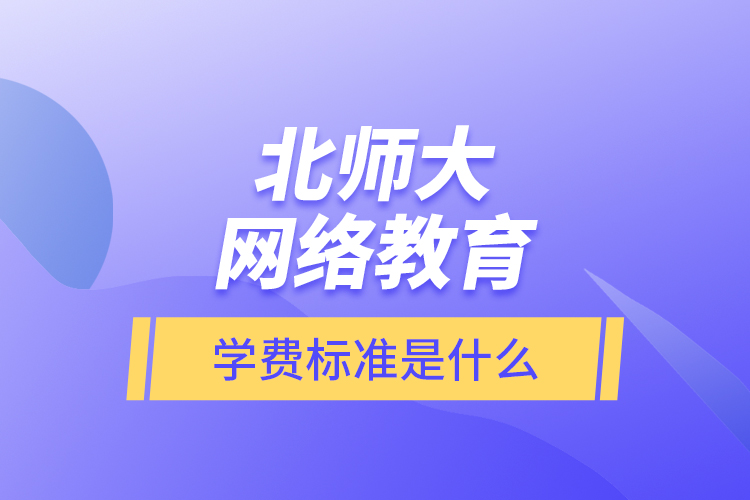 北師大網(wǎng)絡(luò)教育的學(xué)費(fèi)標(biāo)準(zhǔn)是什么？