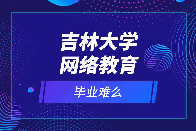 吉林大學網(wǎng)絡(luò)教育畢業(yè)難么？
