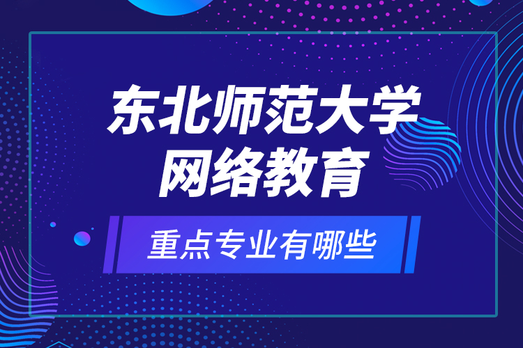 東北師范大學(xué)網(wǎng)絡(luò)教育重點(diǎn)專業(yè)有哪些？