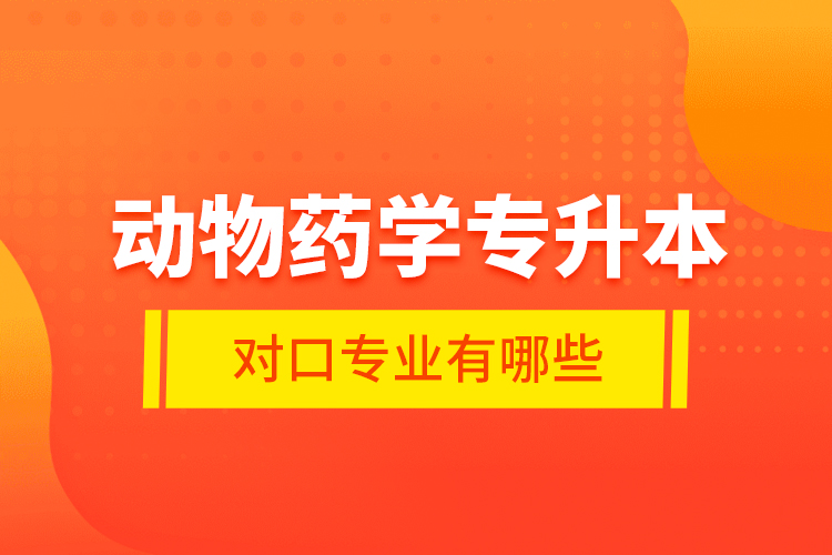 動(dòng)物藥學(xué)專(zhuān)升本對(duì)口專(zhuān)業(yè)有哪些