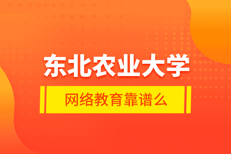 東北農(nóng)業(yè)大學(xué)網(wǎng)絡(luò)教育靠譜么？