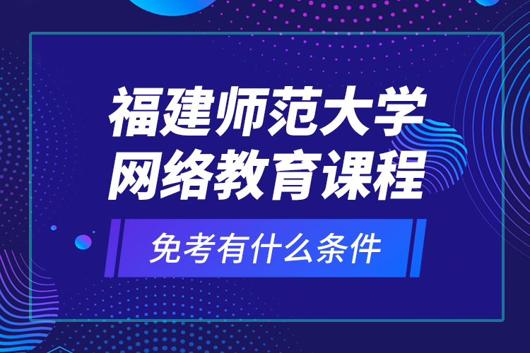 福建師范大學(xué)網(wǎng)絡(luò)教育課程免考有什么條件？