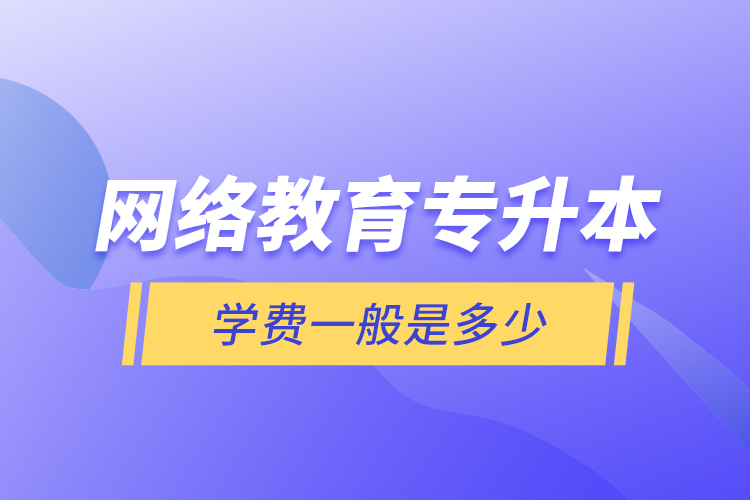 網(wǎng)絡(luò)教育專(zhuān)升本學(xué)費(fèi)一般是多少？