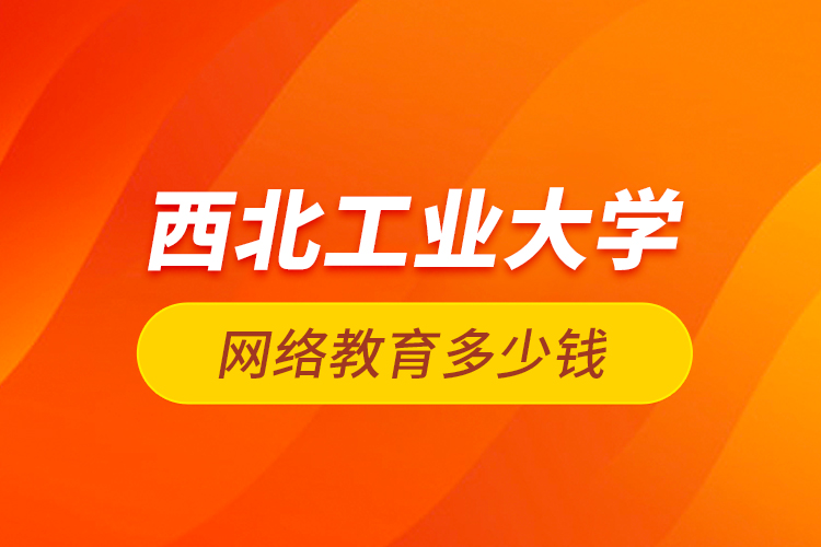 西北工業(yè)大學網(wǎng)絡(luò)教育多少錢