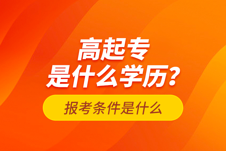 高起專是什么學(xué)歷？報考條件是什么？