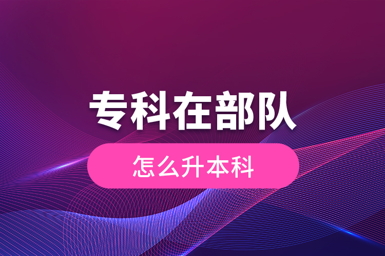 專科在部隊(duì)怎么升本科