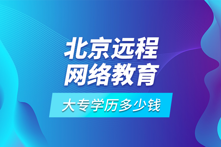 北京遠程網(wǎng)絡(luò)教育大專學(xué)歷多少錢?
