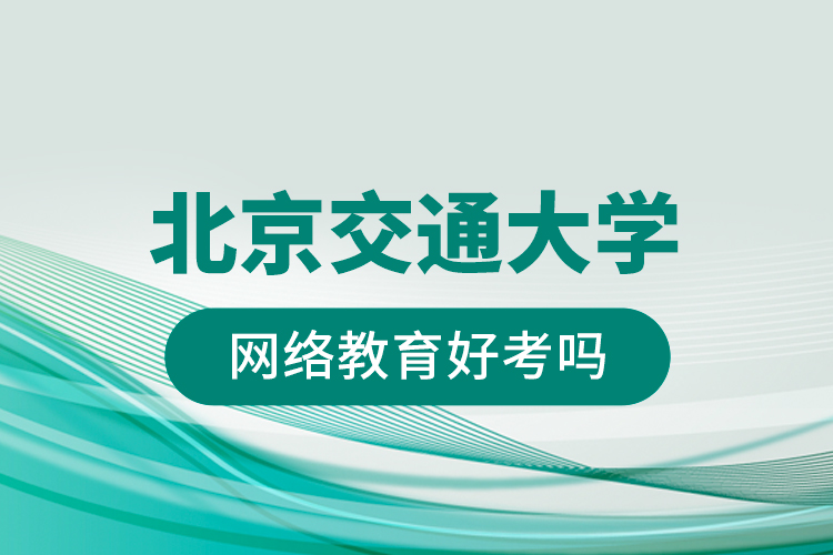 北京交通大學(xué)網(wǎng)絡(luò)教育好考嗎？