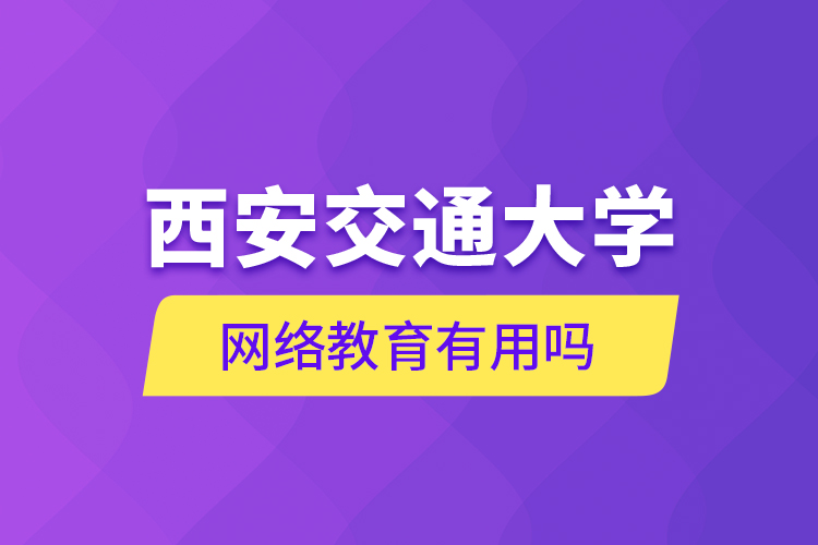西安交通大學(xué)網(wǎng)絡(luò)教育有用嗎？