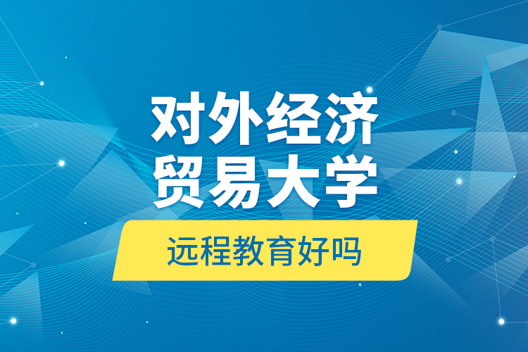 對(duì)外經(jīng)濟(jì)貿(mào)易大學(xué)遠(yuǎn)程教育好嗎？