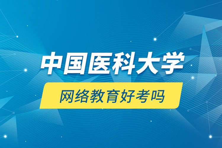 中國(guó)醫(yī)科大學(xué)網(wǎng)絡(luò)教育好考嗎？
