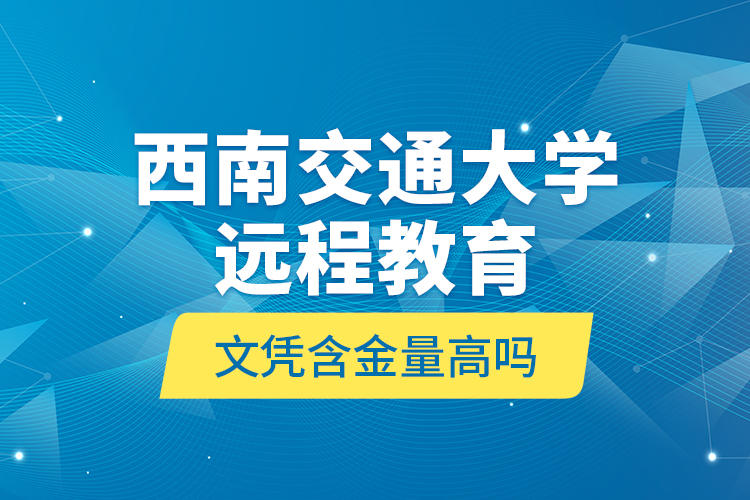 西南交通大學遠程教育文憑含金量高嗎？