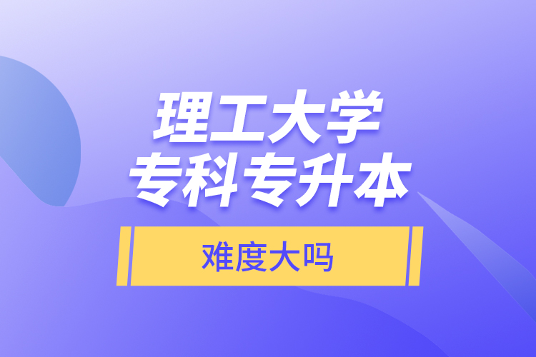 理工大學?？茖Ｉ荆y度大嗎？