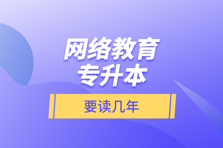 網(wǎng)絡教育專升本要讀幾年？