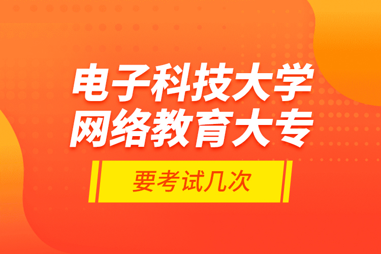 電子科技大學(xué)網(wǎng)絡(luò)教育大專要考試幾次？