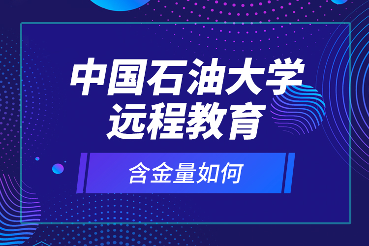 中國石油大學(xué)遠(yuǎn)程教育含金量如何？
