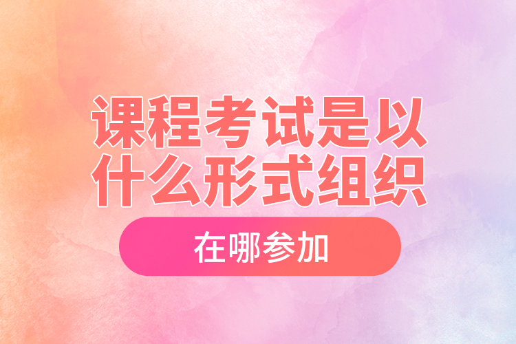 課程考試是以什么形式組織，在哪參加？