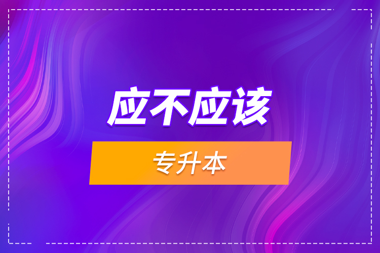 應(yīng)不應(yīng)該專升本？