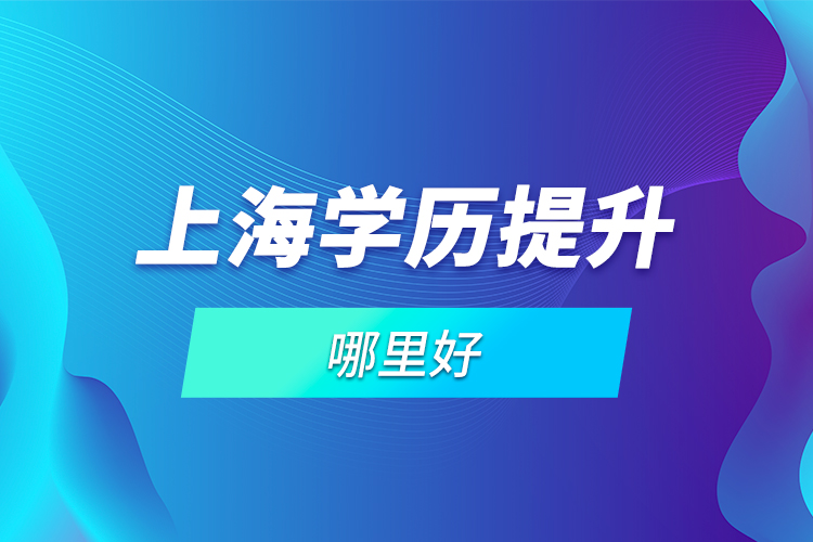 上海學(xué)歷提升哪里好？