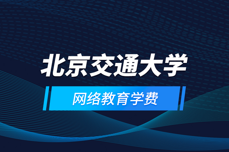 北京交通大學網(wǎng)絡(luò)教育學費