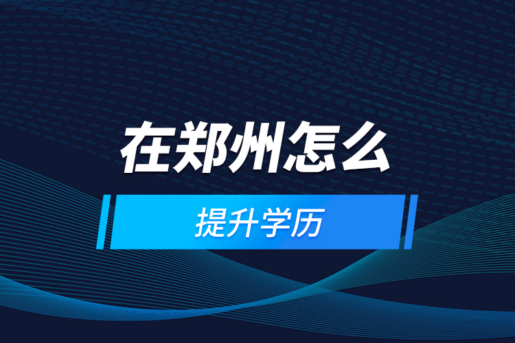在鄭州怎么提升學歷？