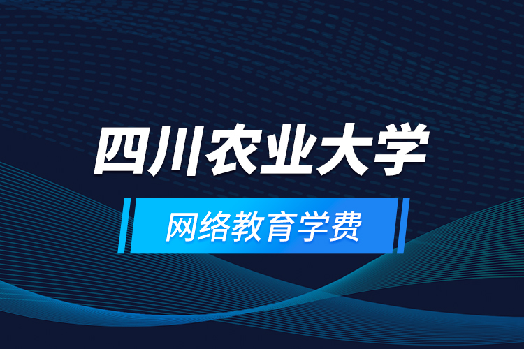 四川農(nóng)業(yè)大學網(wǎng)絡(luò)教育學費