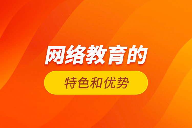 網(wǎng)絡教育的特色和優(yōu)勢？
