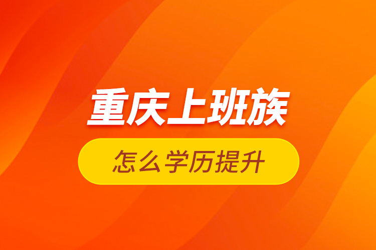 重慶上班族怎么學(xué)歷提升？