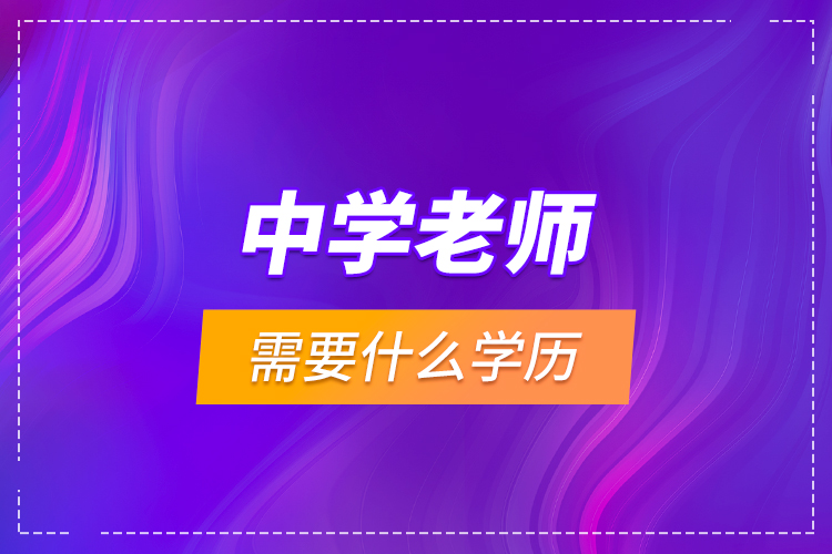 中學(xué)老師需要什么學(xué)歷？