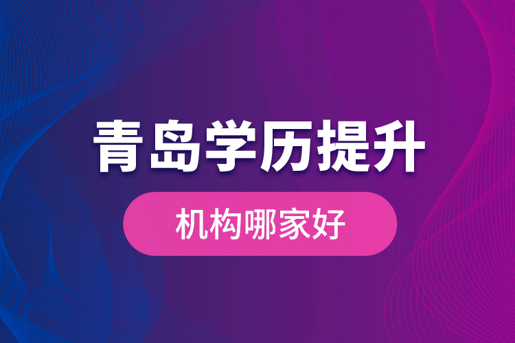 青島學(xué)歷提升機構(gòu)哪家好？