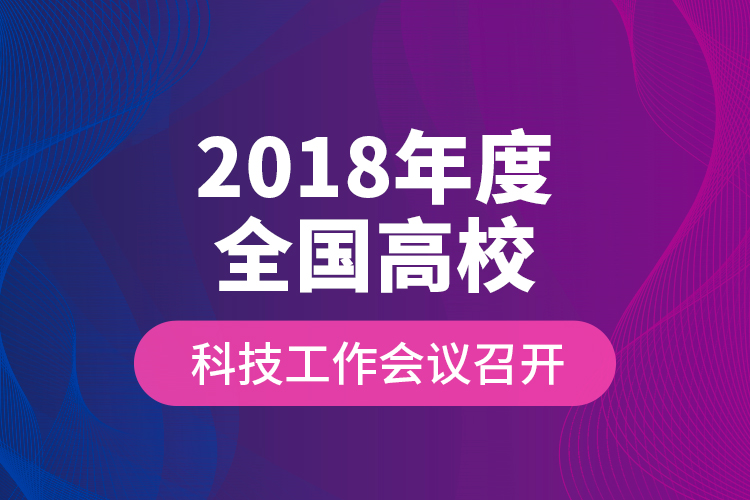 2018年度全國高?？萍脊ぷ鲿h召開