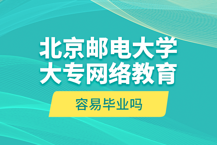 北京郵電大學大專網(wǎng)絡教育容易畢業(yè)嗎?